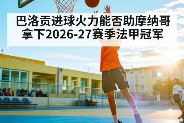巴洛贡进球火力能否助摩纳哥拿下2026-27赛季法甲冠军